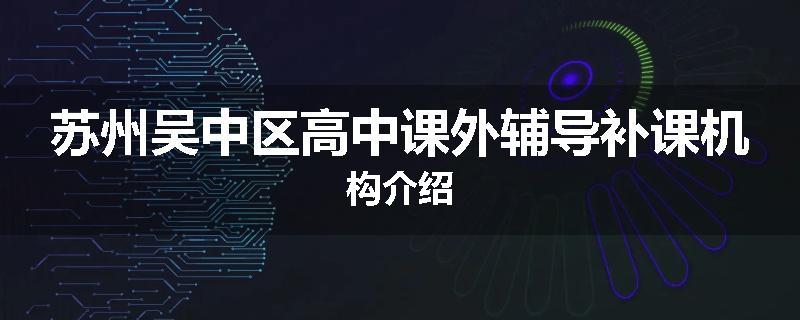苏州吴中区高中课外辅导补课机构介绍