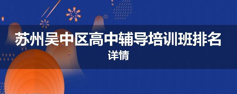 苏州吴中区高中辅导培训班排名详情