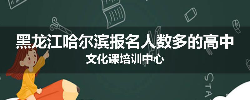 黑龙江哈尔滨报名人数多的高中文化课培训中心