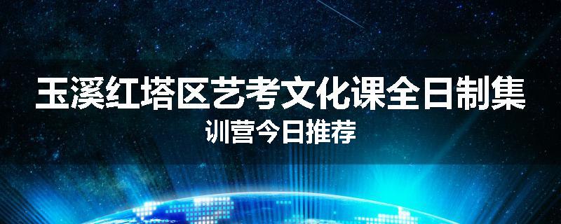玉溪红塔区艺考文化课全日制集训营今日推荐