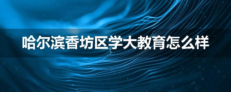 哈尔滨香坊区学大教育怎么样