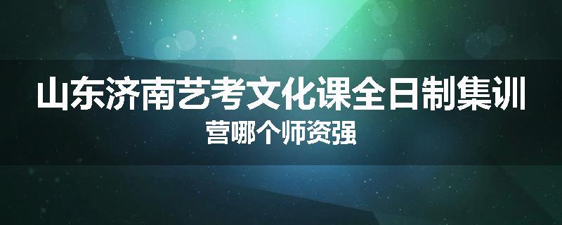 山东济南艺考文化课全日制集训营哪个师资强