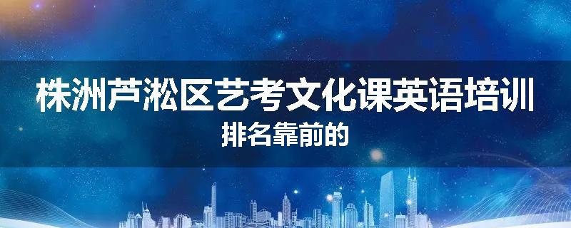 株洲芦淞区艺考文化课英语培训排名靠前的