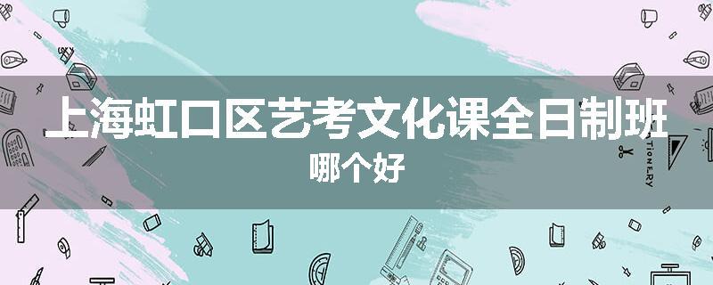 上海虹口区艺考文化课全日制班哪个好
