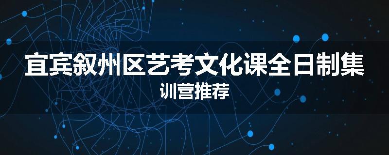 宜宾叙州区艺考文化课全日制集训营推荐