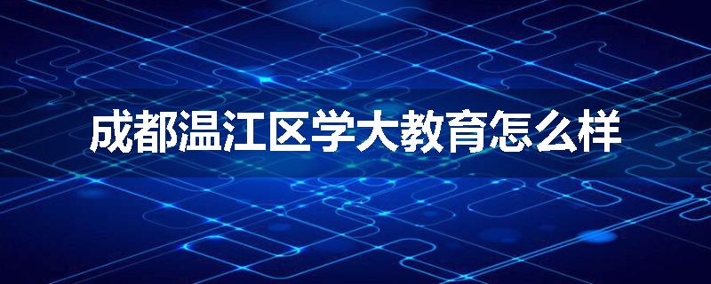成都温江区学大教育怎么样