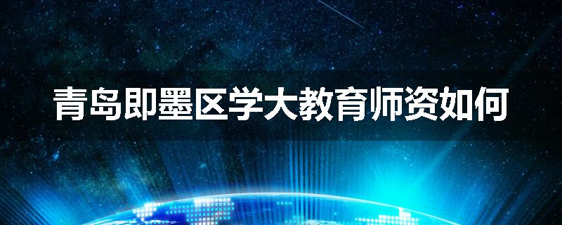 青岛即墨区学大教育师资如何