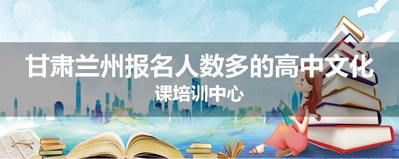 甘肃兰州报名人数多的高中文化课培训中心