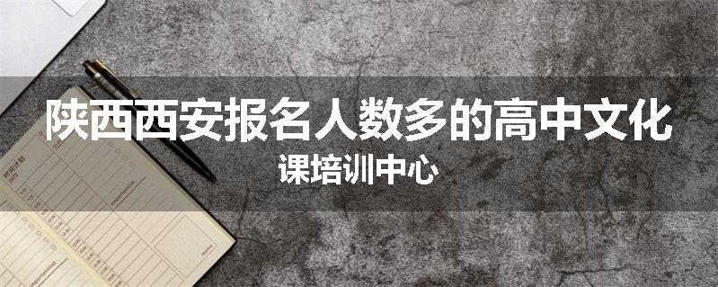 陕西西安报名人数多的高中文化课培训中心