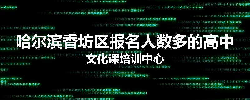 哈尔滨香坊区报名人数多的高中文化课培训中心