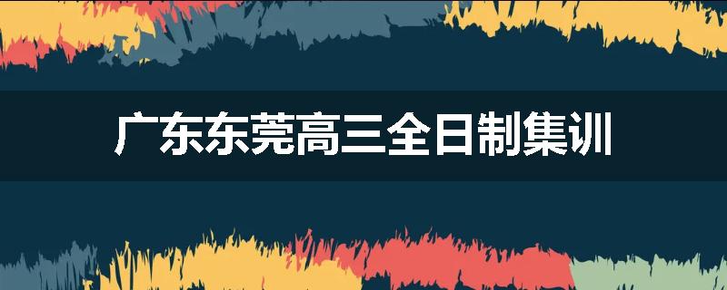 广东东莞高三全日制集训