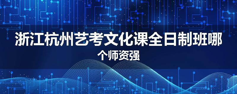 浙江杭州艺考文化课全日制班哪个师资强