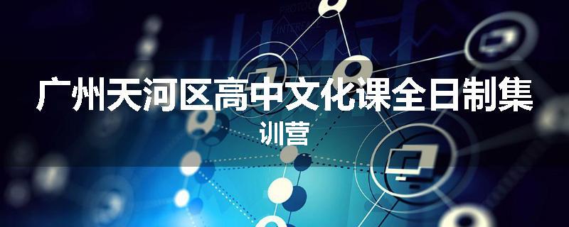 广州天河区高中文化课全日制集训营