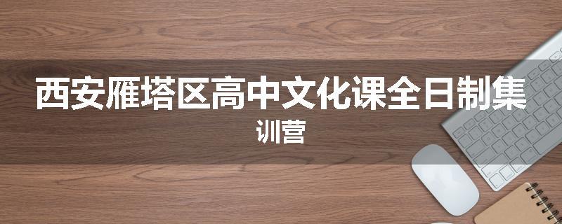 西安雁塔区高中文化课全日制集训营