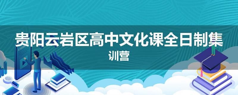 贵阳云岩区高中文化课全日制集训营