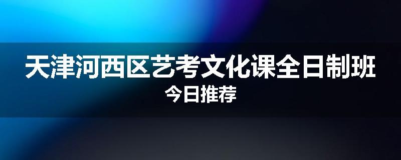 天津河西区艺考文化课全日制班今日推荐