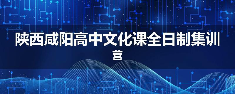 陕西咸阳高中文化课全日制集训营