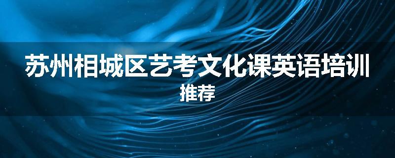 苏州相城区艺考文化课英语培训推荐