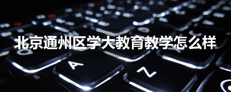 北京通州区学大教育教学怎么样