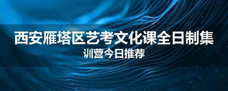 西安雁塔区艺考文化课全日制集训营今日推荐