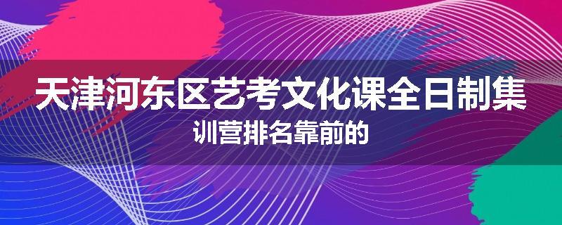 天津河东区艺考文化课全日制集训营排名靠前的