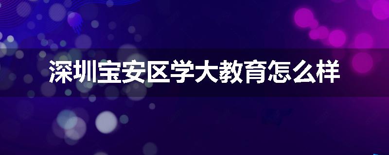 深圳宝安区学大教育怎么样
