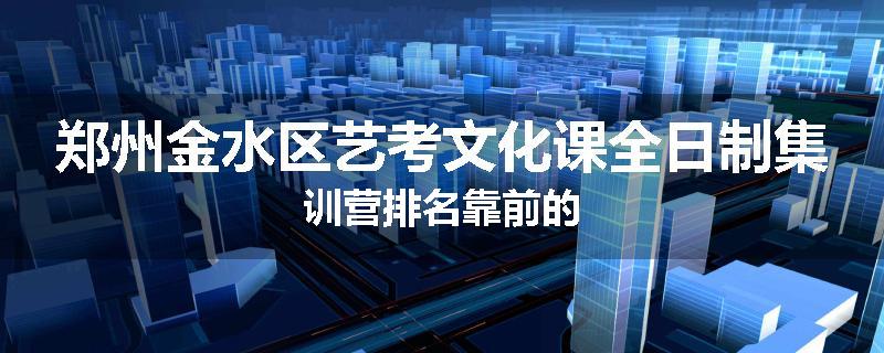 郑州金水区艺考文化课全日制集训营排名靠前的
