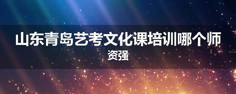 山东青岛艺考文化课培训哪个师资强