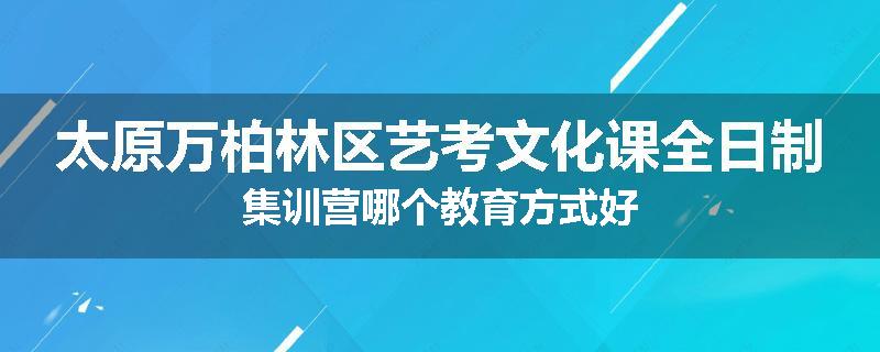 太原万柏林区艺考文化课全日制集训营哪个教育方式好
