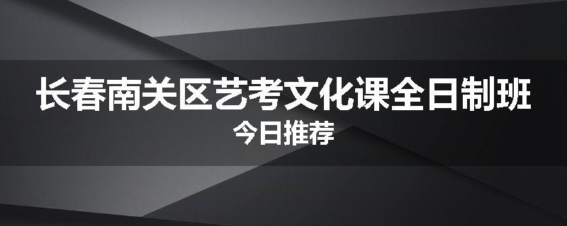 长春南关区艺考文化课全日制班今日推荐