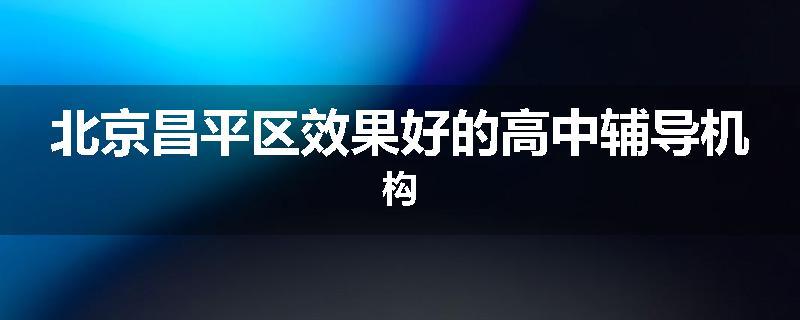 北京昌平区效果好的高中辅导机构
