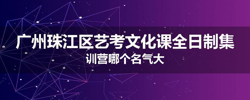 广州珠江区艺考文化课全日制集训营哪个名气大