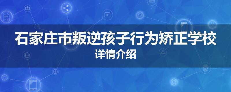 石家庄市叛逆孩子行为矫正学校详情介绍