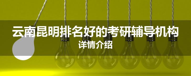 云南昆明排名好的考研辅导机构详情介绍