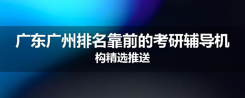 广东广州排名靠前的考研辅导机构精选推送