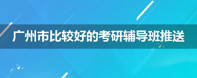 广州市比较好的考研辅导班推送