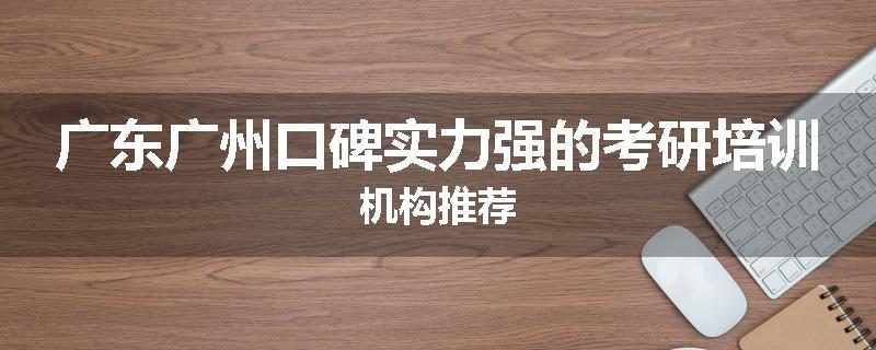 广东广州口碑实力强的考研培训机构推荐