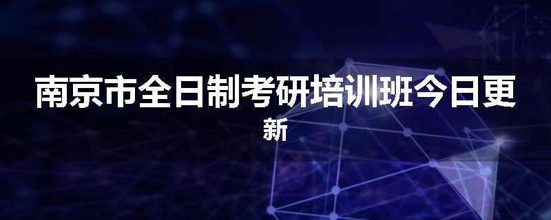 南京市全日制考研培训班今日更新