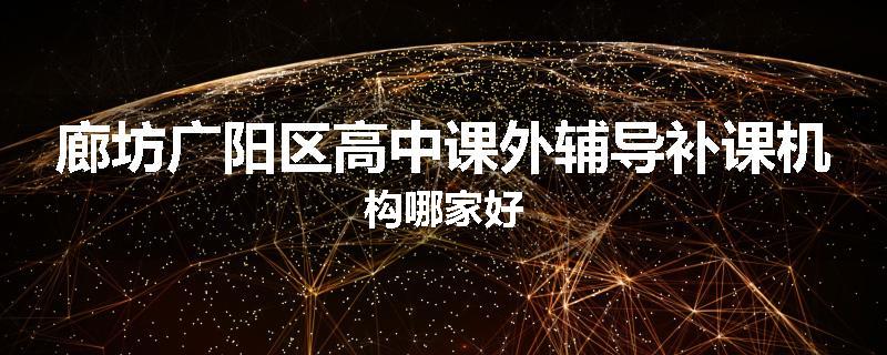 廊坊广阳区高中课外辅导补课机构哪家好