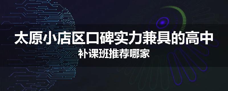 太原小店区口碑实力兼具的高中补课班推荐哪家