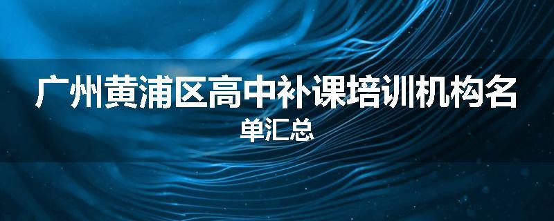 广州黄浦区高中补课培训机构名单汇总