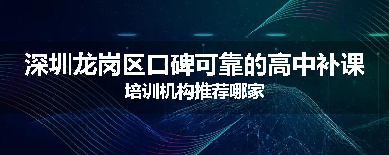 深圳龙岗区口碑可靠的高中补课培训机构推荐哪家