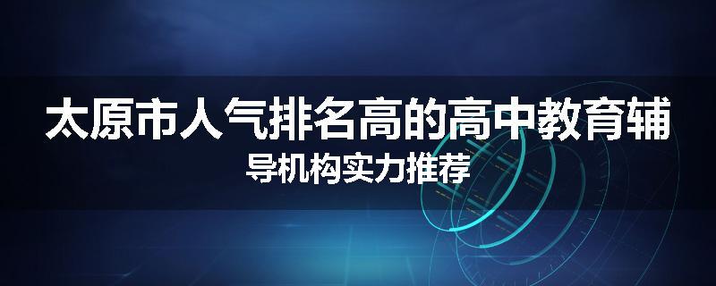 太原市人气排名高的高中教育辅导机构实力推荐