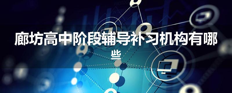 廊坊高中阶段辅导补习机构有哪些