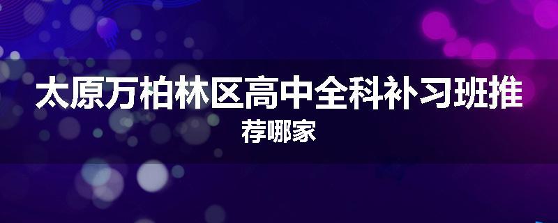 太原万柏林区高中全科补习班推荐哪家