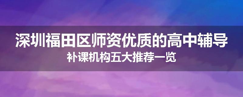 深圳福田区师资优质的高中辅导补课机构五大推荐一览