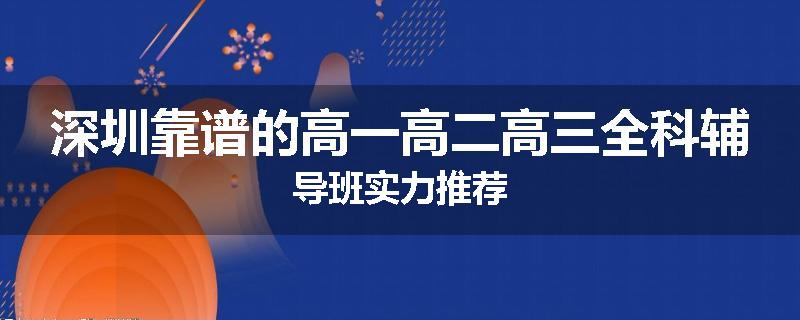 深圳靠谱的高一高二高三全科辅导班实力推荐