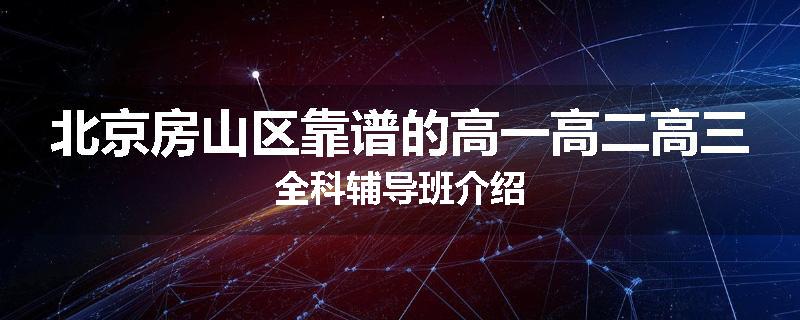 北京房山区靠谱的高一高二高三全科辅导班介绍
