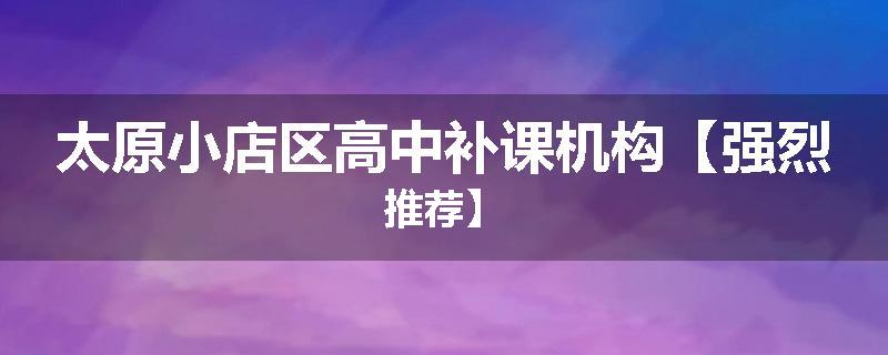 太原小店区高中补课机构【强烈推荐】