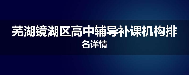 芜湖镜湖区高中辅导补课机构排名详情